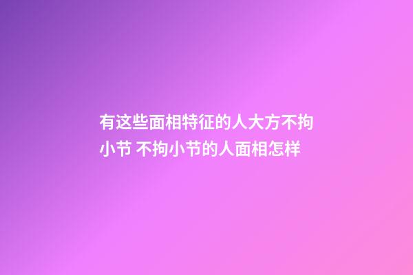 有这些面相特征的人大方不拘小节 不拘小节的人面相怎样